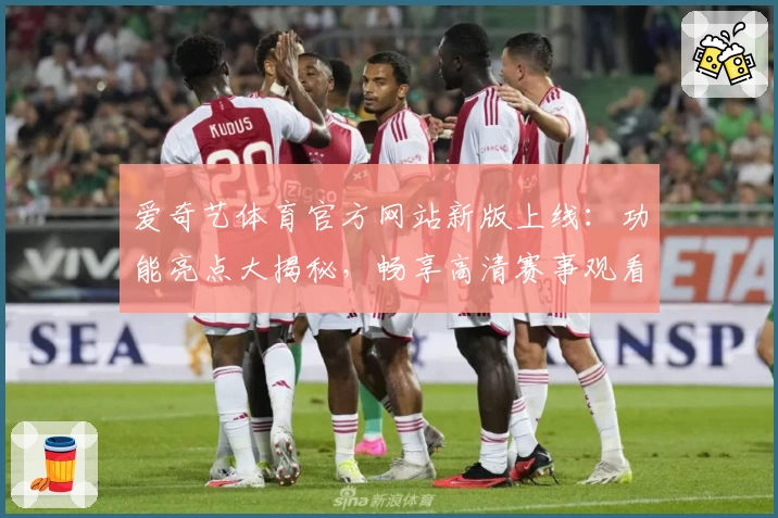 爱奇艺体育官方网站新版上线：功能亮点大揭秘，畅享高清赛事观看新体验