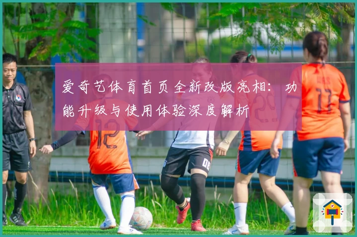 爱奇艺体育首页全新改版亮相：功能升级与使用体验深度解析