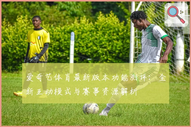 爱奇艺体育最新版本功能测评：全新互动模式与赛事资源解析