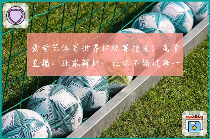 爱奇艺体育世界杯观赛指南：高清直播、独家解析，让你不错过每一个进球瞬间