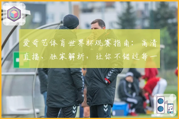 爱奇艺体育世界杯观赛指南：高清直播、独家解析，让你不错过每一个进球瞬间
