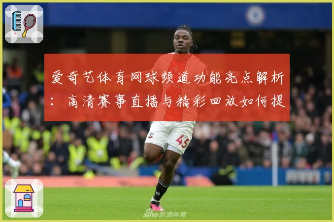 爱奇艺体育网球频道功能亮点解析：高清赛事直播与精彩回放如何提升观赛体验