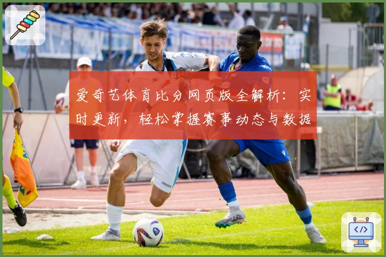 爱奇艺体育比分网页版全解析：实时更新，轻松掌握赛事动态与数据详情