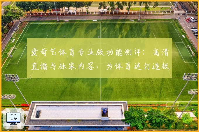 爱奇艺体育专业版功能测评：高清直播与独家内容，为体育迷打造极致观看体验