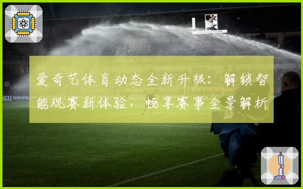 爱奇艺体育动态全新升级：解锁智能观赛新体验，畅享赛事全景解析