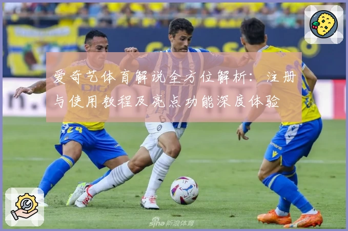 爱奇艺体育解说全方位解析：注册与使用教程及亮点功能深度体验