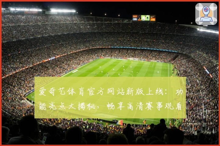 爱奇艺体育官方网站新版上线：功能亮点大揭秘，畅享高清赛事观看新体验
