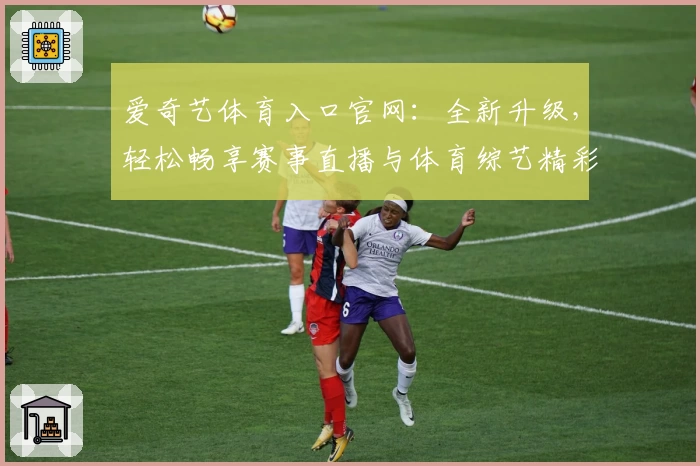 爱奇艺体育入口官网:全新升级,轻松畅享赛事直播与体育综艺精彩瞬间