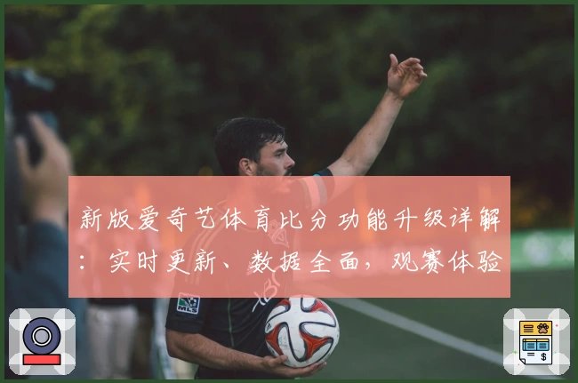 新版爱奇艺体育比分功能升级详解：实时更新、数据全面，观赛体验全新提升