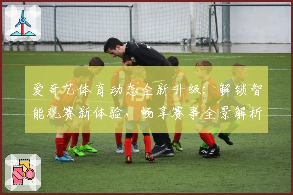 爱奇艺体育动态全新升级：解锁智能观赛新体验，畅享赛事全景解析