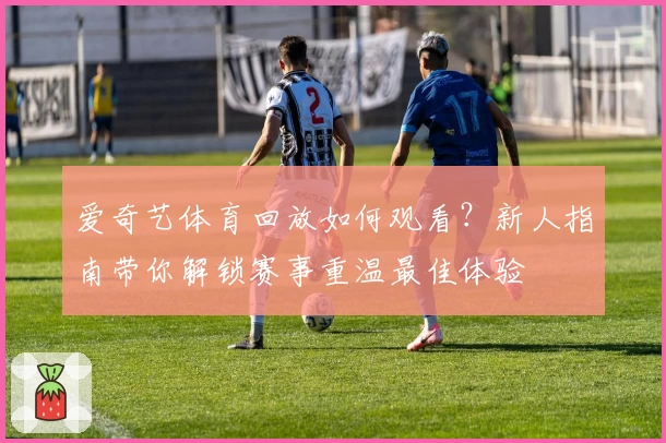 爱奇艺体育回放如何观看?新人指南带你解锁赛事重温最佳体验