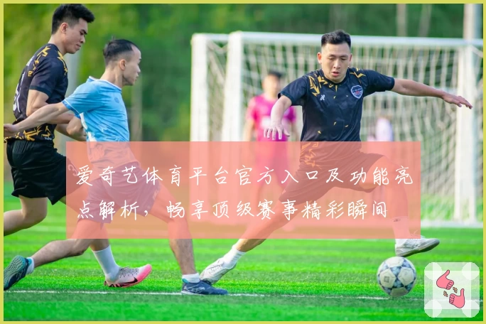 爱奇艺体育平台官方入口及功能亮点解析，畅享顶级赛事精彩瞬间