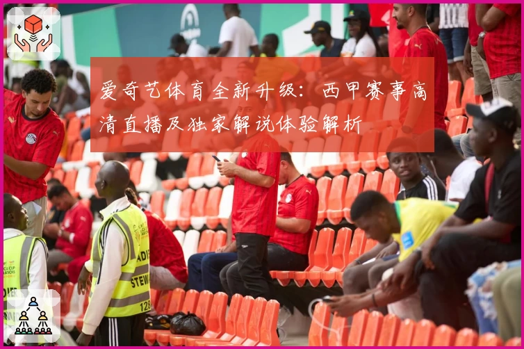 爱奇艺体育全新升级:西甲赛事高清直播及独家解说体验解析