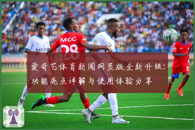 爱奇艺体育新闻网页版全新升级：功能亮点详解与使用体验分享