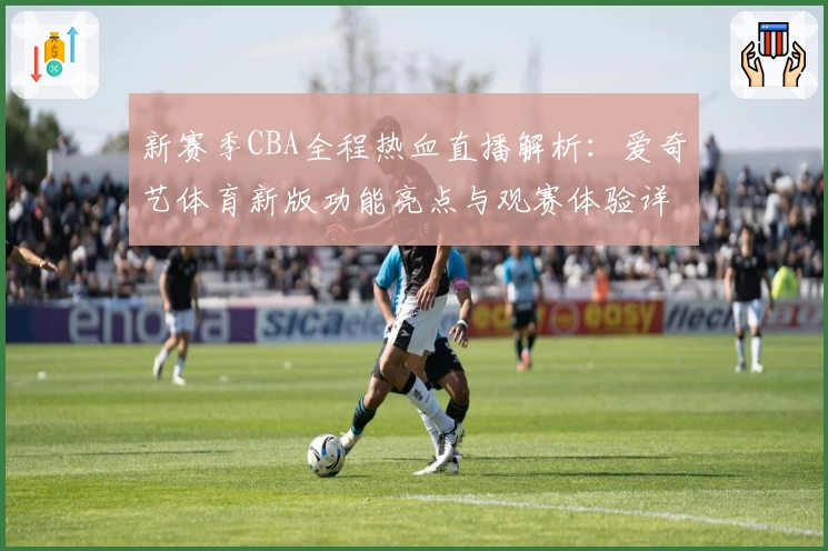 新赛季CBA全程热血直播解析：爱奇艺体育新版功能亮点与观赛体验详解