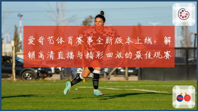 爱奇艺体育赛事全新版本上线,解锁高清直播与精彩回放的最佳观赛体验