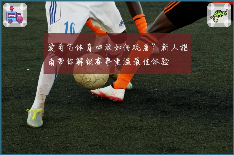 爱奇艺体育回放如何观看?新人指南带你解锁赛事重温最佳体验