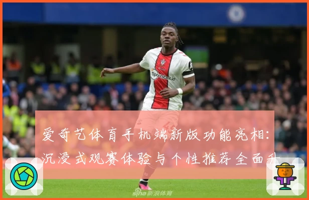 爱奇艺体育手机端新版功能亮相:沉浸式观赛体验与个性推荐全面升级