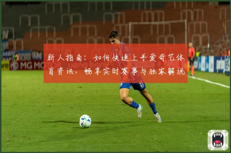 新人指南：如何快速上手爱奇艺体育资讯，畅享实时赛事与独家解说
