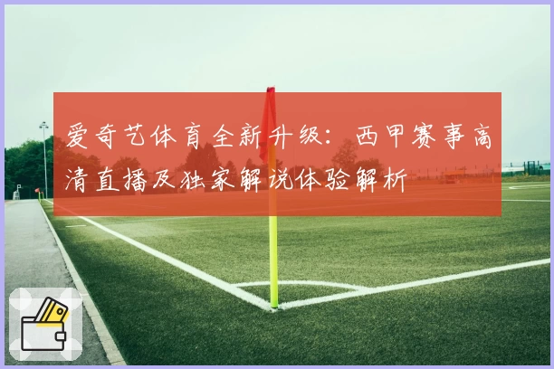 爱奇艺体育全新升级:西甲赛事高清直播及独家解说体验解析