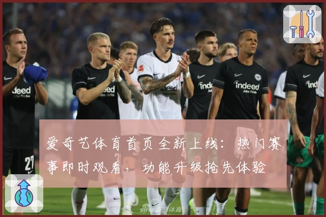 爱奇艺体育首页全新上线：热门赛事即时观看，功能升级抢先体验