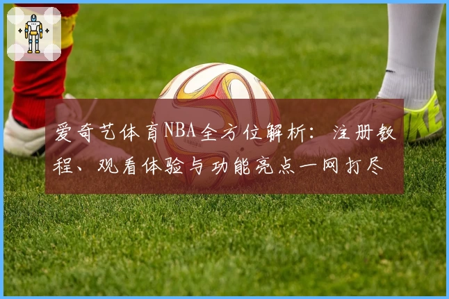 爱奇艺体育NBA全方位解析：注册教程、观看体验与功能亮点一网打尽