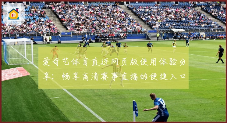 爱奇艺体育直连网页版使用体验分享：畅享高清赛事直播的便捷入口