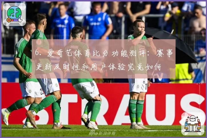 6. 爱奇艺体育比分功能测评：赛事更新及时性和用户体验究竟如何