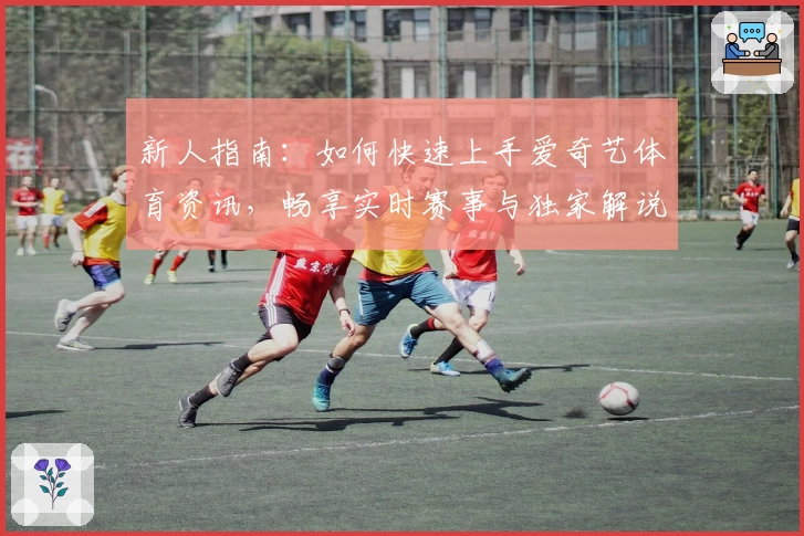 新人指南：如何快速上手爱奇艺体育资讯，畅享实时赛事与独家解说
