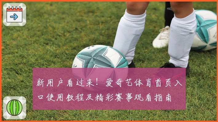 新用户看过来！爱奇艺体育首页入口使用教程及精彩赛事观看指南