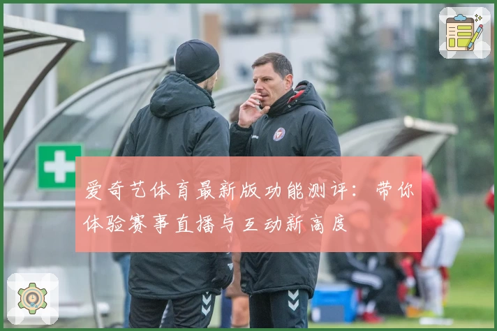 爱奇艺体育最新版功能测评：带你体验赛事直播与互动新高度