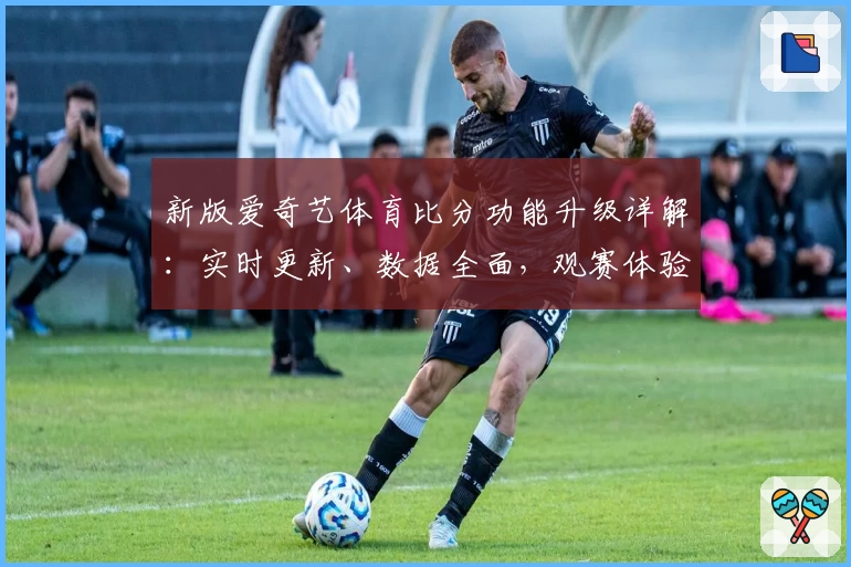 新版爱奇艺体育比分功能升级详解：实时更新、数据全面，观赛体验全新提升