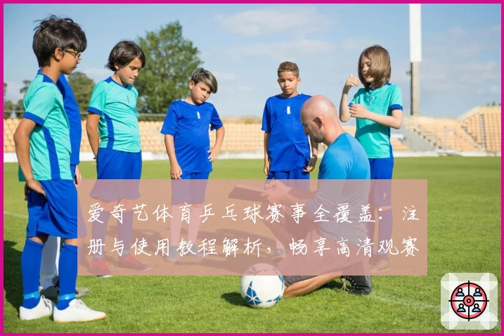 爱奇艺体育乒乓球赛事全覆盖:注册与使用教程解析,畅享高清观赛新体验