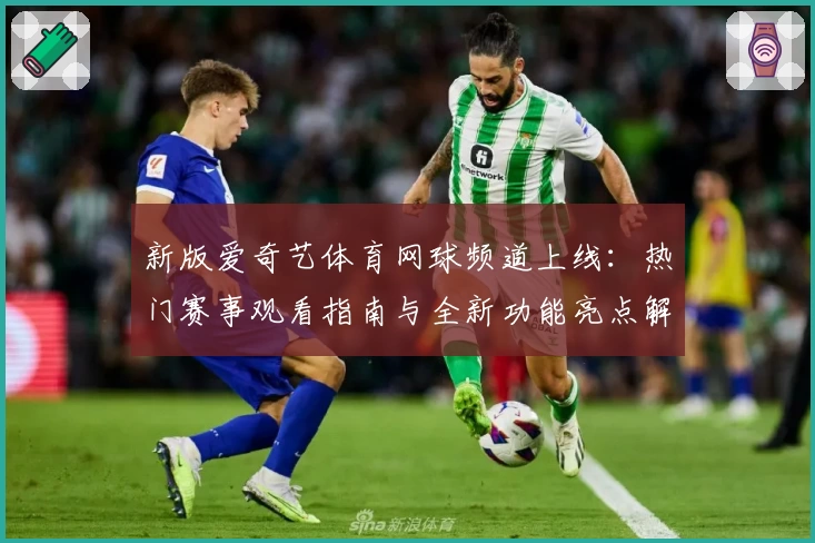 新版爱奇艺体育网球频道上线:热门赛事观看指南与全新功能亮点解读
