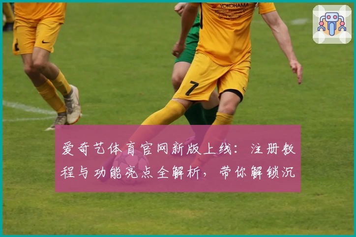 爱奇艺体育官网新版上线：注册教程与功能亮点全解析，带你解锁沉浸式观赛体验