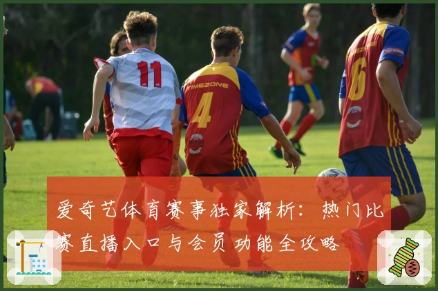 爱奇艺体育赛事独家解析：热门比赛直播入口与会员功能全攻略
