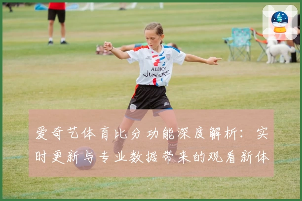 爱奇艺体育比分功能深度解析：实时更新与专业数据带来的观看新体验