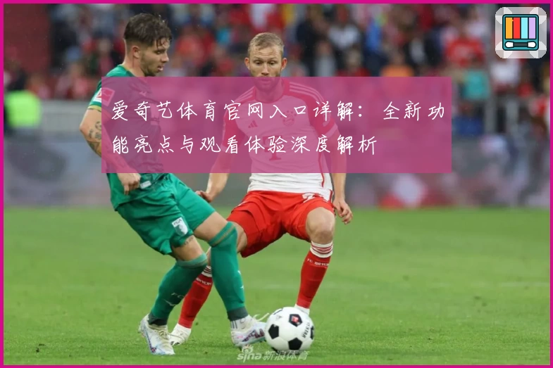 爱奇艺体育官网入口详解:全新功能亮点与观看体验深度解析