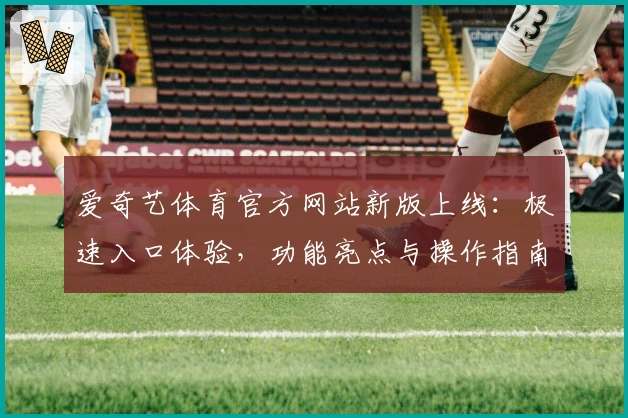 爱奇艺体育官方网站新版上线:极速入口体验,功能亮点与操作指南全解析
