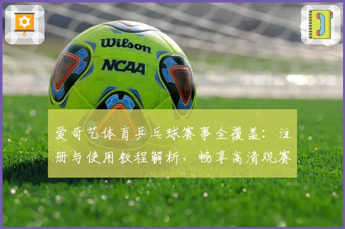 爱奇艺体育乒乓球赛事全覆盖:注册与使用教程解析,畅享高清观赛新体验