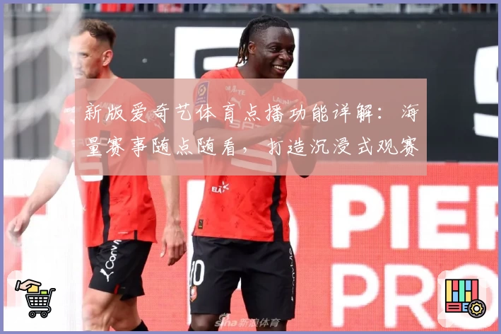 新版爱奇艺体育点播功能详解：海量赛事随点随看，打造沉浸式观赛体验