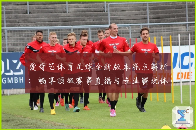 爱奇艺体育足球全新版本亮点解析：畅享顶级赛事直播与专业解说体验