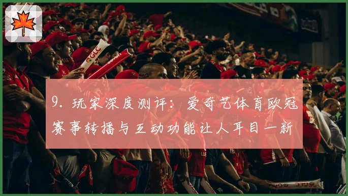9. 玩家深度测评：爱奇艺体育欧冠赛事转播与互动功能让人耳目一新