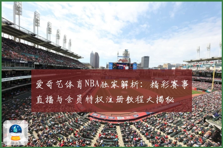爱奇艺体育NBA独家解析：精彩赛事直播与会员特权注册教程大揭秘