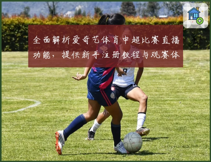 全面解析爱奇艺体育中超比赛直播功能,提供新手注册教程与观赛体验指南