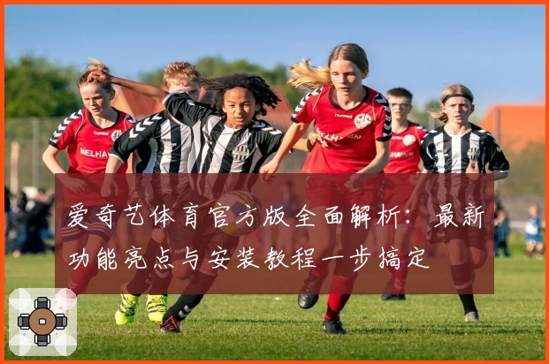 爱奇艺体育官方版全面解析：最新功能亮点与安装教程一步搞定