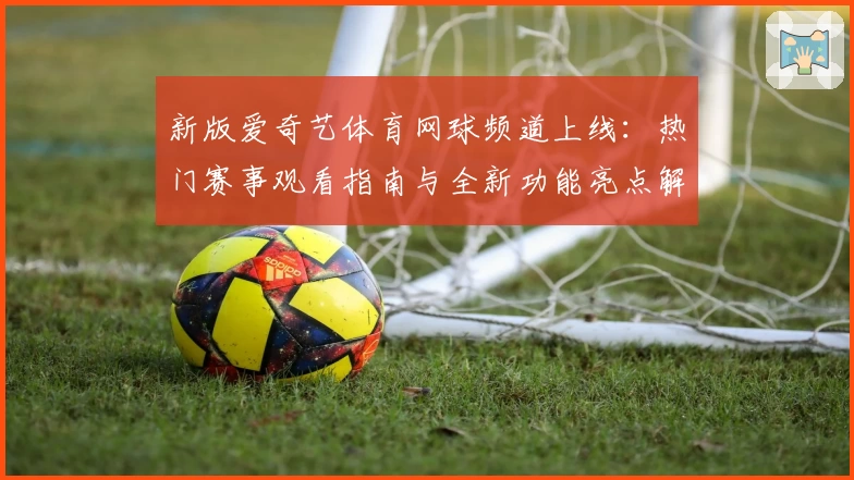 新版爱奇艺体育网球频道上线：热门赛事观看指南与全新功能亮点解读