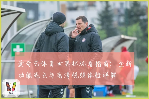 爱奇艺体育世界杯观看指南：全新功能亮点与高清视频体验详解