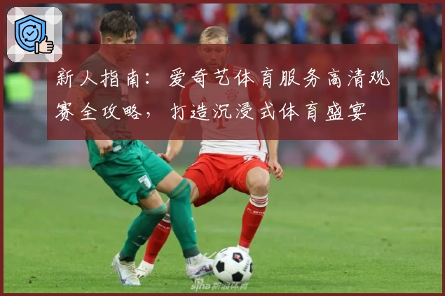 新人指南：爱奇艺体育服务高清观赛全攻略，打造沉浸式体育盛宴
