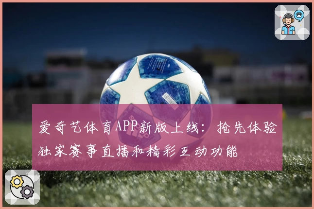 爱奇艺体育APP新版上线：抢先体验独家赛事直播和精彩互动功能